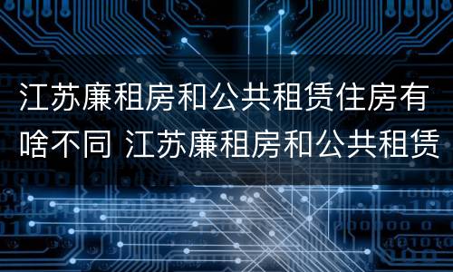 江苏廉租房和公共租赁住房有啥不同 江苏廉租房和公共租赁住房有啥不同吗