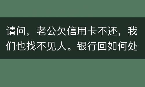 请问，老公欠信用卡不还，我们也找不见人。银行回如何处理？会影响孩子吗