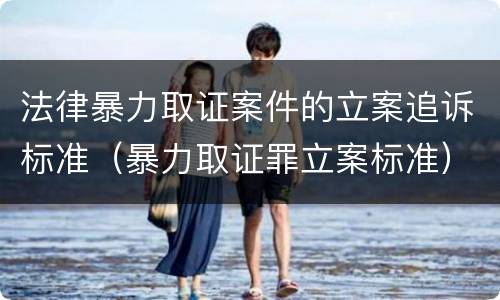 法律暴力取证案件的立案追诉标准（暴力取证罪立案标准）