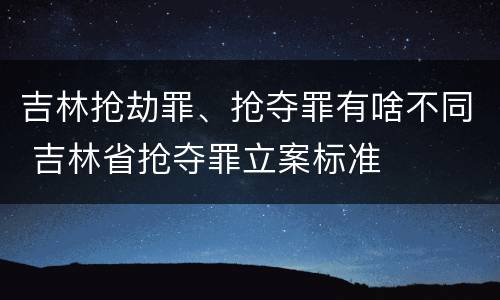 吉林抢劫罪、抢夺罪有啥不同 吉林省抢夺罪立案标准