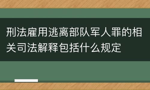 刑法雇用逃离部队军人罪的相关司法解释包括什么规定