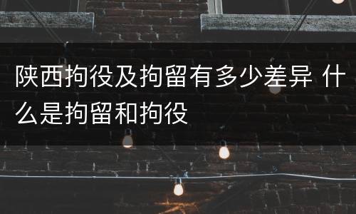 陕西拘役及拘留有多少差异 什么是拘留和拘役
