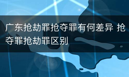 广东抢劫罪抢夺罪有何差异 抢夺罪抢劫罪区别