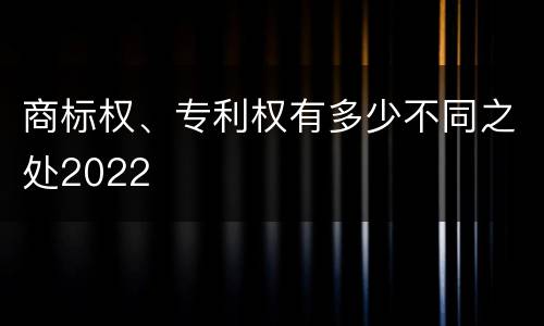 商标权、专利权有多少不同之处2022