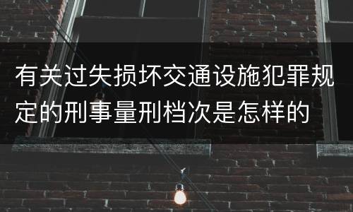 有关过失损坏交通设施犯罪规定的刑事量刑档次是怎样的
