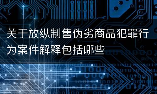 关于放纵制售伪劣商品犯罪行为案件解释包括哪些