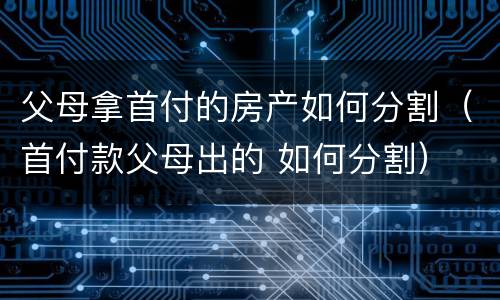 父母拿首付的房产如何分割（首付款父母出的 如何分割）