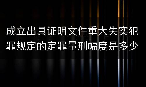 成立出具证明文件重大失实犯罪规定的定罪量刑幅度是多少