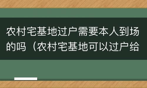 农村宅基地过户需要本人到场的吗（农村宅基地可以过户给本村的人吗?）