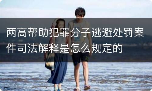 两高帮助犯罪分子逃避处罚案件司法解释是怎么规定的
