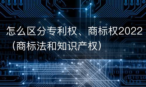 怎么区分专利权、商标权2022（商标法和知识产权）