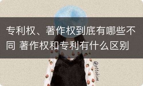 专利权、著作权到底有哪些不同 著作权和专利有什么区别