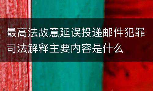 最高法故意延误投递邮件犯罪司法解释主要内容是什么