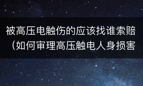 被高压电触伤的应该找谁索赔（如何审理高压触电人身损害赔偿案件）