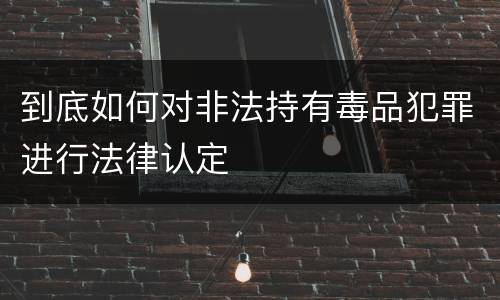 到底如何对非法持有毒品犯罪进行法律认定