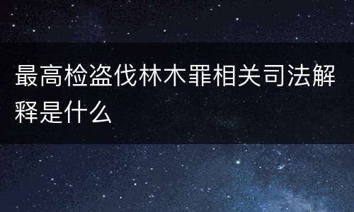 最高检盗伐林木罪相关司法解释是什么