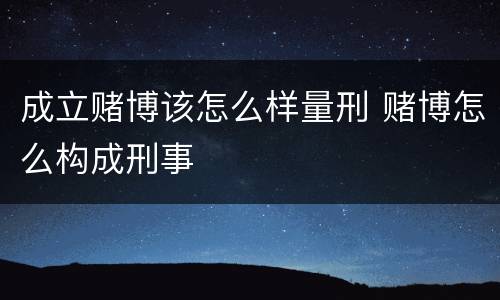 成立赌博该怎么样量刑 赌博怎么构成刑事