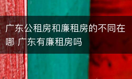 广东公租房和廉租房的不同在哪 广东有廉租房吗
