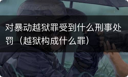 对暴动越狱罪受到什么刑事处罚（越狱构成什么罪）