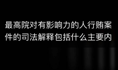 最高院对有影响力的人行贿案件的司法解释包括什么主要内容