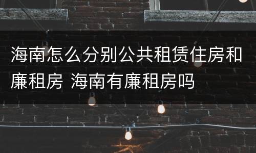 海南怎么分别公共租赁住房和廉租房 海南有廉租房吗