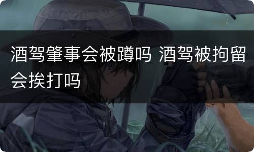 酒驾肇事会被蹲吗 酒驾被拘留会挨打吗