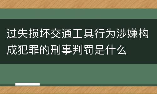 过失损坏交通工具行为涉嫌构成犯罪的刑事判罚是什么