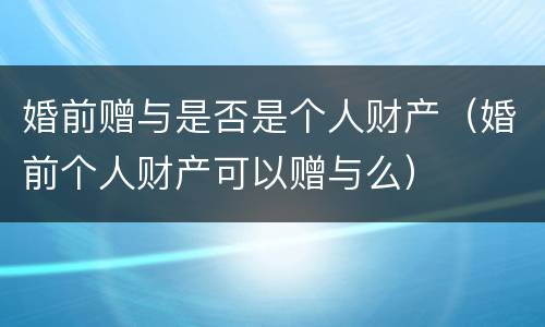 婚前赠与是否是个人财产（婚前个人财产可以赠与么）