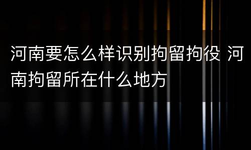 河南要怎么样识别拘留拘役 河南拘留所在什么地方
