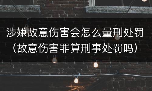 涉嫌故意伤害会怎么量刑处罚（故意伤害罪算刑事处罚吗）