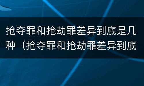 抢夺罪和抢劫罪差异到底是几种（抢夺罪和抢劫罪差异到底是几种形式）