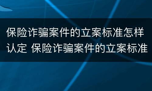保险诈骗案件的立案标准怎样认定 保险诈骗案件的立案标准怎样认定的