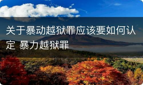 关于暴动越狱罪应该要如何认定 暴力越狱罪