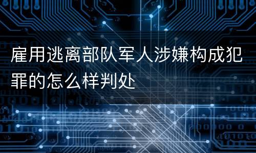 雇用逃离部队军人涉嫌构成犯罪的怎么样判处