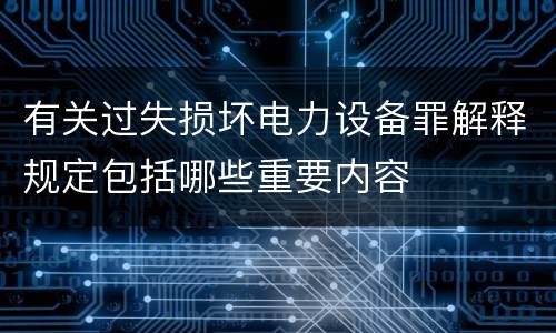 有关过失损坏电力设备罪解释规定包括哪些重要内容