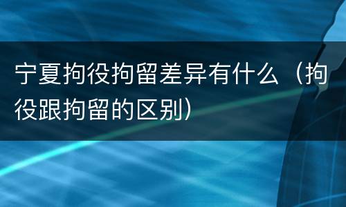 宁夏拘役拘留差异有什么（拘役跟拘留的区别）