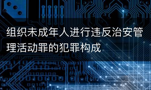 组织未成年人进行违反治安管理活动罪的犯罪构成