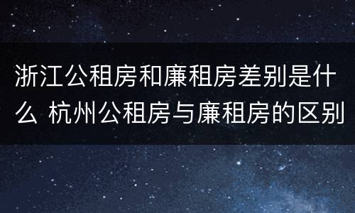 浙江公租房和廉租房差别是什么 杭州公租房与廉租房的区别