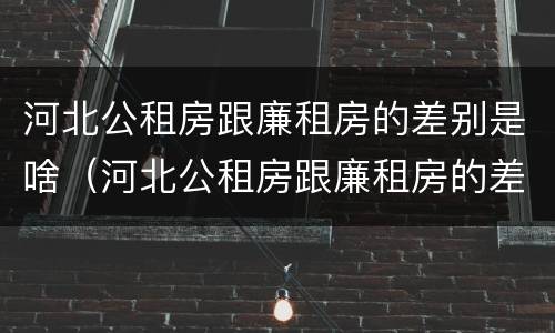 河北公租房跟廉租房的差别是啥（河北公租房跟廉租房的差别是啥呀）