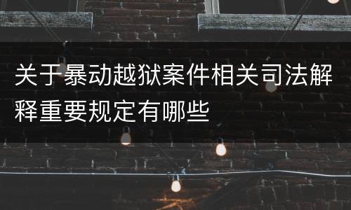 关于暴动越狱案件相关司法解释重要规定有哪些