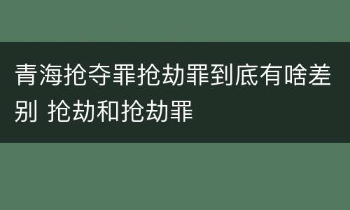 青海抢夺罪抢劫罪到底有啥差别 抢劫和抢劫罪