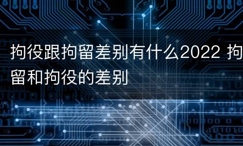 拘役跟拘留差别有什么2022 拘留和拘役的差别