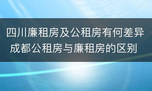 四川廉租房及公租房有何差异 成都公租房与廉租房的区别