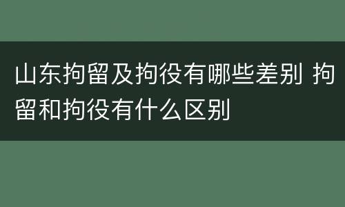 山东拘留及拘役有哪些差别 拘留和拘役有什么区别