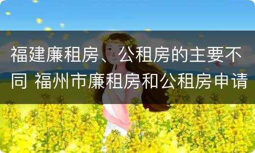 福建廉租房、公租房的主要不同 福州市廉租房和公租房申请标准