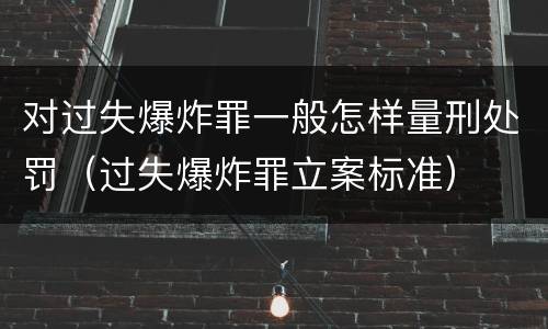 对过失爆炸罪一般怎样量刑处罚（过失爆炸罪立案标准）