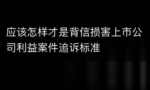 应该怎样才是背信损害上市公司利益案件追诉标准