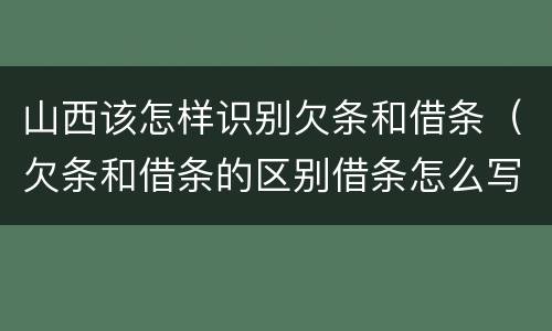 山西该怎样识别欠条和借条（欠条和借条的区别借条怎么写）