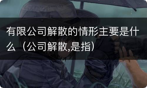有限公司解散的情形主要是什么（公司解散,是指）