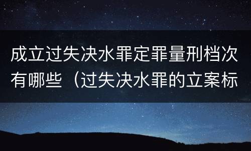 成立过失决水罪定罪量刑档次有哪些（过失决水罪的立案标准）